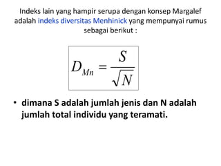 Indeks lain yang hampir serupa dengan konsep Margalef
adalah indeks diversitas Menhinick yang mempunyai rumus
sebagai berikut :
• dimana S adalah jumlah jenis dan N adalah
jumlah total individu yang teramati.
N
S
DMn 
 