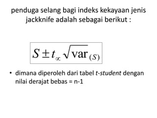 penduga selang bagi indeks kekayaan jenis
jackknife adalah sebagai berikut :
• dimana diperoleh dari tabel t-student dengan
nilai derajat bebas = n-1
)(var StS 
 