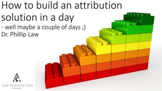 How to build an attribution
solution in a day
- well maybe a couple of days ;)
Dr. Phillip Law
 