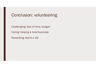 Conclusion: volunteering
Challenging: lack of time, budget
Caring: helping a local business
Rewarding: learnt a lot!
 