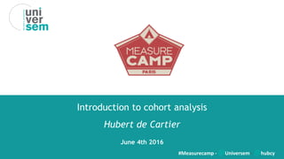 Introduction to cohort analysis
Hubert de Cartier
June 4th 2016
#Measurecamp - @Universem - @hubcy
 