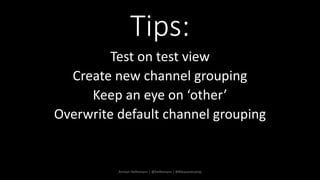 Tips:
Test on test view
Create new channel grouping
Keep an eye on ‘other’
Overwrite default channel grouping
Arnout Helle...