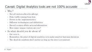 Caveat: Digital Analytics tools are not 100% accurate
 Why?
 Not all visitors allow JavaScript
 Fake traffic coming fro...