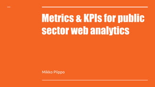Metrics & KPIs for public
sector web analytics
Mikko Piippo
 