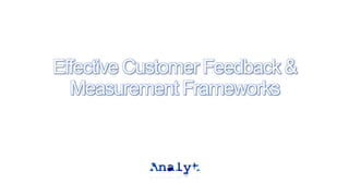 Effective Customer Feedback &
Measurement Frameworks
 