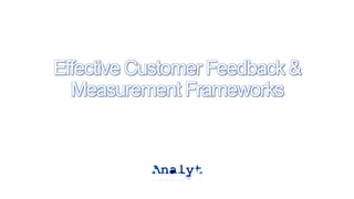 Effective Customer Feedback &
Measurement Frameworks
 