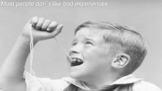 Most people don’t like bad experiences
 