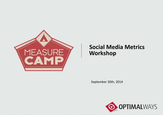 Social Media Metrics 
Workshop 
September 20th, 2014 
 