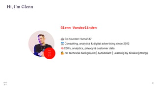 2
Glenn Vanderlinden
🤖 Co-founder Human37
📆 Consulting, analytics & digital advertising since 2012
🧠CDPs, analytics, privacy & customer data
🤷 No technical background | Autodidact | Learning by breaking things
Hi, I’m Glenn
 