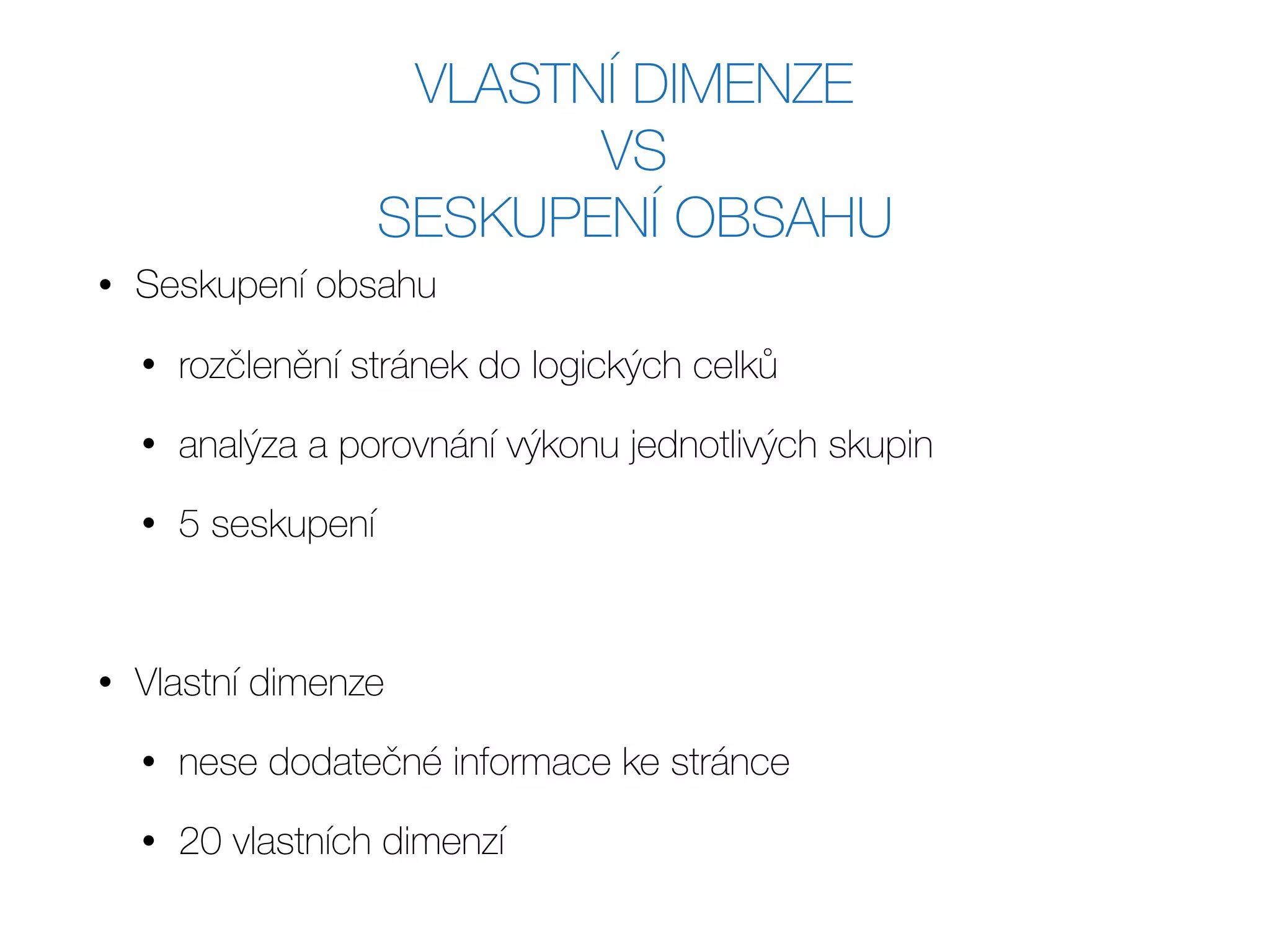 VLASTNÍ DIMENZE  
VS
SESKUPENÍ OBSAHU
• Seskupení obsahu
• rozčlenění stránek do logických celků
• analýza a porovnání výkonu jednotlivých skupin
• 5 seskupení
• Vlastní dimenze
• nese dodatečné informace ke stránce
• 20 vlastních dimenzí
 
