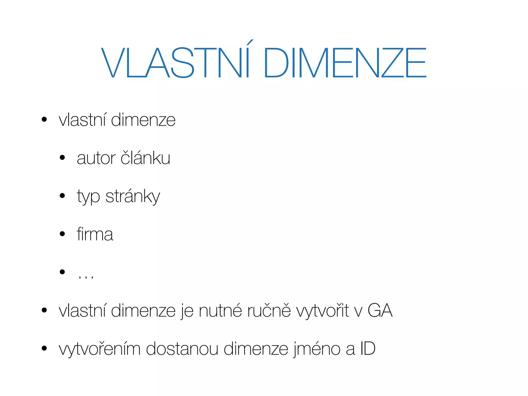 VLASTNÍ DIMENZE
• vlastní dimenze
• autor článku
• typ stránky
• ﬁrma
• …
• vlastní dimenze je nutné ručně vytvořit v GA
• vytvořením dostanou dimenze jméno a ID
 