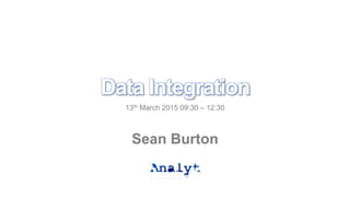 Data Integration
13th March 2015 09:30 – 12:30
Sean Burton
 