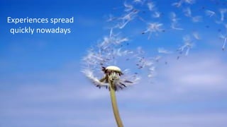 Experiences spread
quickly nowadays
 