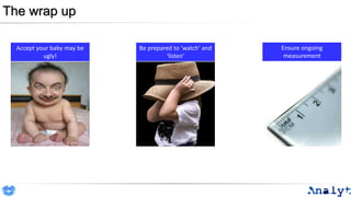 The wrap up
Accept your baby may be
ugly!
Be prepared to ‘watch’ and
‘listen’
Ensure ongoing
measurement
 