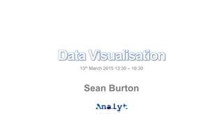Data Visualisation
13th March 2015 13:30 – 16:30
Sean Burton
 