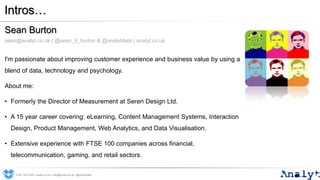 Intros…
Sean Burton
sean@analyt.co.uk | @sean_d_burton & @analytdata | analyt.co.uk
I'm passionate about improving custome...