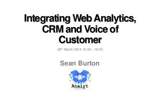 Integrating WebAnalytics,
CRM and Voice of
Customer
28th March 2014 13:30 – 16:00
Sean Burton
 