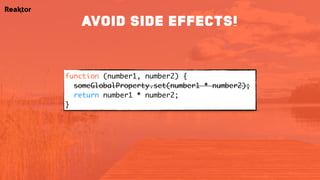 function (number1, number2) {
someGlobalProperty.set(number1 * number2);
return number1 * number2;
}
AVOID SIDE EFFECTS!
 
