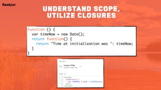 function () {
var timeNow = new Date();
return function() {
return "Time at initialization was ": timeNow;
}
}
understand scope,
utilize closures
 