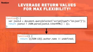 function() {
var jsonLd = document.querySelector('script[type*="ld+json"]');
return jsonLd ? JSON.parse(jsonLd.innerHTML) : {};
}
function() {
return {{JSON-LD}}.author.name || undefined;
}
Leverage return values
for max flexibility!
 