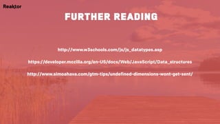 http://www.w3schools.com/js/js_datatypes.asp
https://developer.mozilla.org/en-US/docs/Web/JavaScript/Data_structures
http://www.simoahava.com/gtm-tips/undefined-dimensions-wont-get-sent/
further reading
 
