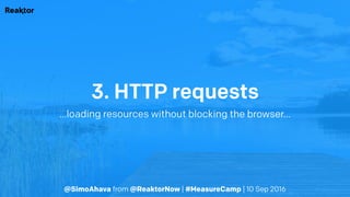 @SimoAhava from @ReaktorNow | #MeasureCamp | 10 Sep 2016
3. HTTP requests
…loading resources without blocking the browser…
 