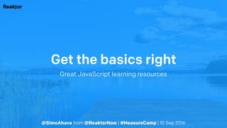 @SimoAhava from @ReaktorNow | #MeasureCamp | 10 Sep 2016
Get the basics right
Great JavaScript learning resources
 