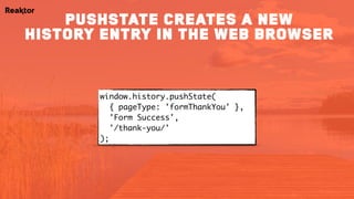 window.history.pushState( 
{ pageType: 'formThankYou' },
'Form Success',
'/thank-you/'
);
pushstate creates a new
history entry in the web browser
 