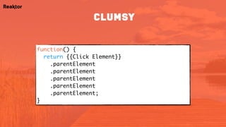 function() { 
return {{Click Element}} 
.parentElement 
.parentElement 
.parentElement 
.parentElement 
.parentElement; 
}
clumsy
 