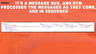 it’s a message bus, and gtm
processes the messages as they come,
and in sequence
 