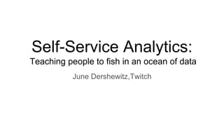 Self-Service Analytics:
Teaching people to fish in an ocean of data
June Dershewitz,Twitch
 