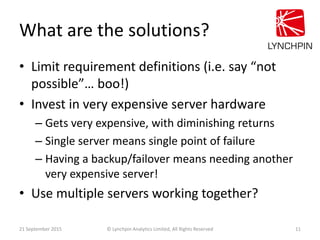 What are the solutions?
• Limit requirement definitions (i.e. say “not
possible”… boo!)
• Invest in very expensive server ...