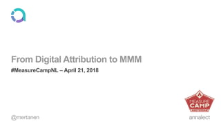 From Digital Attribution to MMM
#MeasureCampNL – April 21, 2018
@mertanen
 