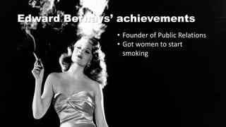 Edward Bernays’ achievements
• Founder of Public Relations
• Got women to start
smoking
 