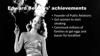 Edward Bernays’ achievements
• Founder of Public Relations
• Got women to start
smoking
• Convinced millions of
families to get eggs and
bacon for breakfast
 