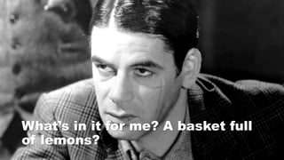 What’s in it for me? A basket full
of lemons?
 