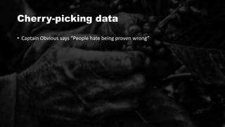 Cherry-picking data
• Captain Obvious says “People hate being proven wrong”
 