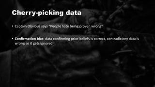 Cherry-picking data
• Captain Obvious says “People hate being proven wrong”
• Confirmation bias: data confirming prior beliefs is correct, contradictory data is
wrong so it gets ignored
 