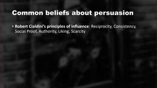 Common beliefs about persuasion
• Robert Cialdini’s principles of influence: Reciprocity, Consistency,
Social Proof, Authority, Liking, Scarcity
 