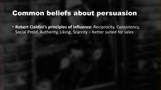 Common beliefs about persuasion
• Robert Cialdini’s principles of influence: Reciprocity, Consistency,
Social Proof, Authority, Liking, Scarcity – better suited for sales
 