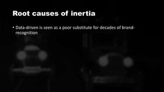Root causes of inertia
• Data-driven is seen as a poor substitute for decades of brand-
recognition
 