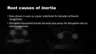 Root causes of inertia
• Data-driven is seen as a poor substitute for decades of brand-
recognition
• Disrupted household brands became easy preys for disruption due to
mismanagement
 