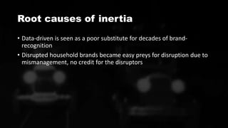 Root causes of inertia
• Data-driven is seen as a poor substitute for decades of brand-
recognition
• Disrupted household brands became easy preys for disruption due to
mismanagement, no credit for the disruptors
 