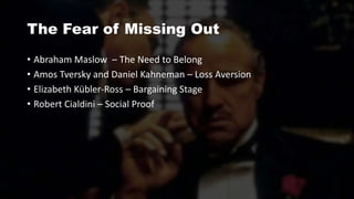 The Fear of Missing Out
• Abraham Maslow – The Need to Belong
• Amos Tversky and Daniel Kahneman – Loss Aversion
• Elizabeth Kübler-Ross – Bargaining Stage
• Robert Cialdini – Social Proof
 