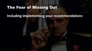 The Fear of Missing Out
Including implementing your recommendations
 