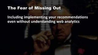The Fear of Missing Out
Including implementing your recommendations
even without understanding web analytics
 