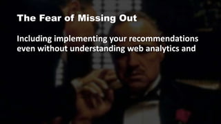 The Fear of Missing Out
Including implementing your recommendations
even without understanding web analytics and
 