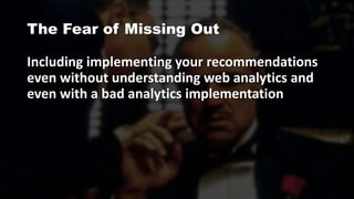The Fear of Missing Out
Including implementing your recommendations
even without understanding web analytics and
even with a bad analytics implementation
 