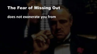 The Fear of Missing Out
does not exonerate you from
 