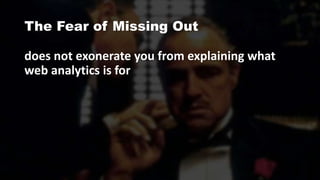 The Fear of Missing Out
does not exonerate you from explaining what
web analytics is for
 